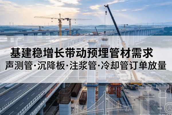 焉耆基建稳增长带动预埋监测管材需求,声测管、沉降板、注浆管订单持续放量